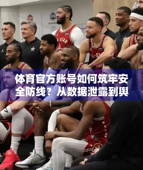 体育官方账号如何筑牢安全防线？从数据泄露到舆情危机的全链条风险管控指南