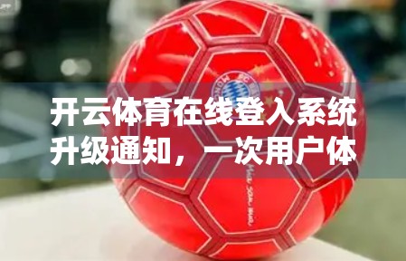 开云体育在线登入系统升级通知，一次用户体验的全面进化，你准备好了吗？