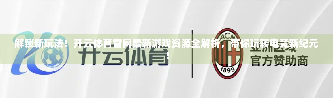 解锁新玩法！开云体育官网最新游戏资源全解析，带你玩转电竞新纪元！