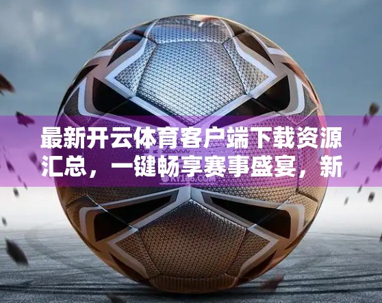 最新开云体育客户端下载资源汇总，一键畅享赛事盛宴，新手也能轻松上手！