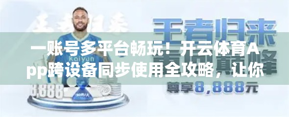 一账号多平台畅玩！开云体育App跨设备同步使用全攻略，让你随时随地追赛事不掉线！