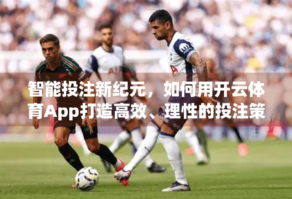 智能投注新纪元，如何用开云体育App打造高效、理性的投注策略